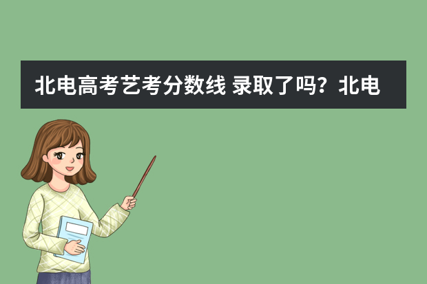 北电高考艺考分数线 录取了吗？北电、川美、北邮公布2022年艺术类专业录取分数线